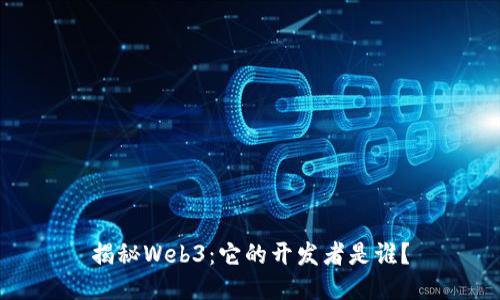 揭秘Web3：它的开发者是谁？