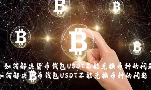 : 如何解决货币钱包USDT不能兑换币种的问题
如何解决货币钱包USDT不能兑换币种的问题