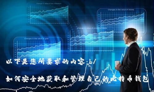 以下是您所要求的内容：b/

如何安全地获取和管理自己的比特币钱包