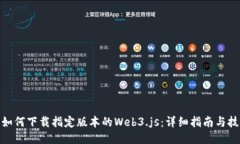 : 如何下载指定版本的Web3.js：详细指南与技巧
